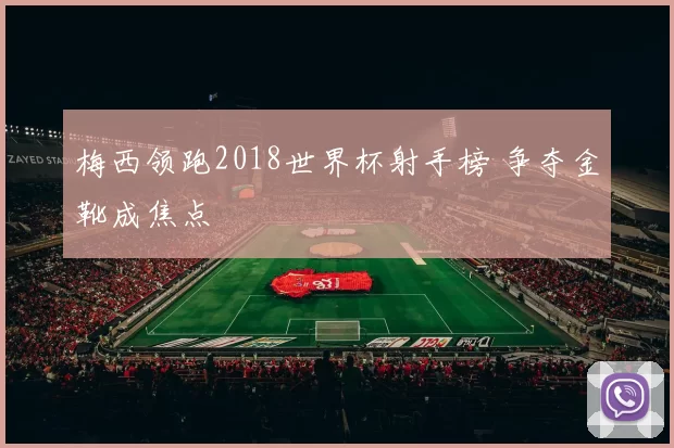 梅西领跑2018世界杯射手榜 争夺金靴成焦点