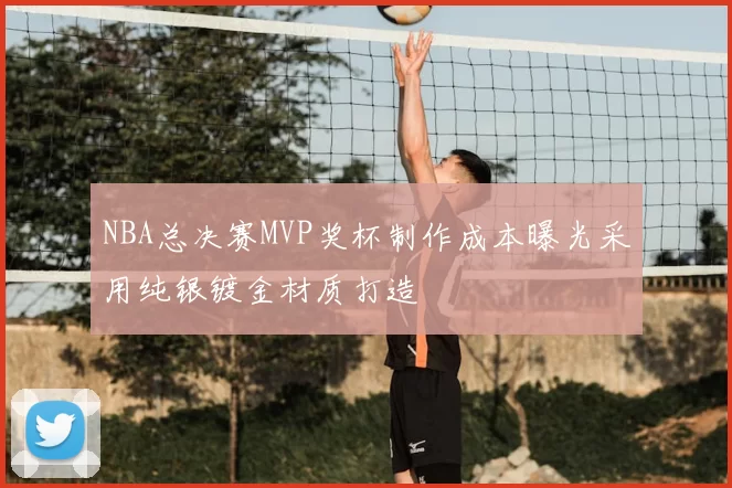 NBA总决赛MVP奖杯制作成本曝光采用纯银镀金材质打造