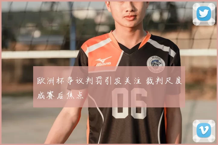 欧洲杯争议判罚引发关注 裁判尺度成赛后焦点