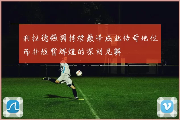 利拉德强调持续巅峰成就传奇地位而非短暂辉煌的深刻见解