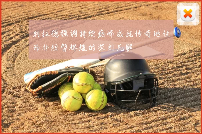 利拉德强调持续巅峰成就传奇地位而非短暂辉煌的深刻见解