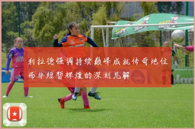 利拉德强调持续巅峰成就传奇地位而非短暂辉煌的深刻见解