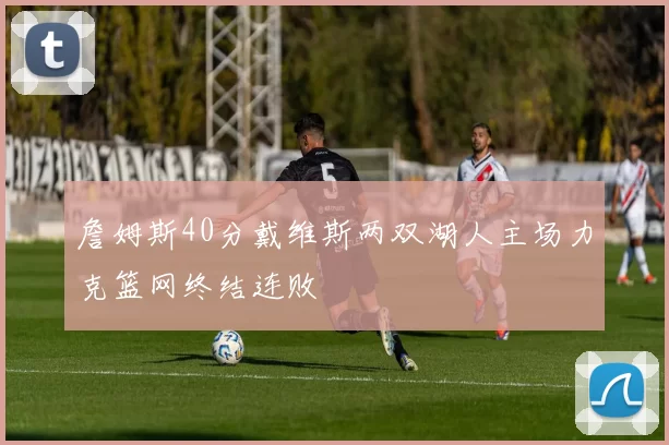 詹姆斯40分戴维斯两双湖人主场力克篮网终结连败