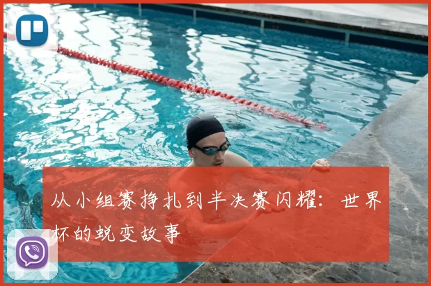 从小组赛挣扎到半决赛闪耀：世界杯的蜕变故事