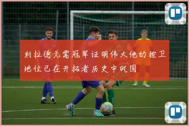 利拉德无需冠军证明伟大他的控卫地位已在开拓者历史中巩固