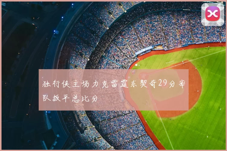 独行侠主场力克雷霆东契奇29分率队扳平总比分