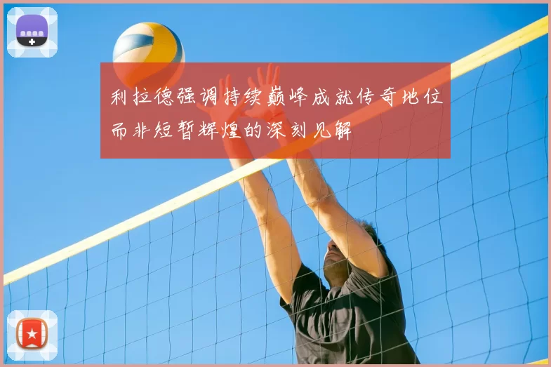 利拉德强调持续巅峰成就传奇地位而非短暂辉煌的深刻见解