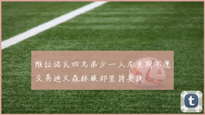 维拉诺瓦四兄弟少一人尼克斯不愿交易迪文森林狼却坚持要换