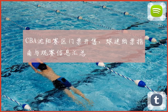 CBA沈阳赛区门票开售，球迷购票指南与观赛信息汇总