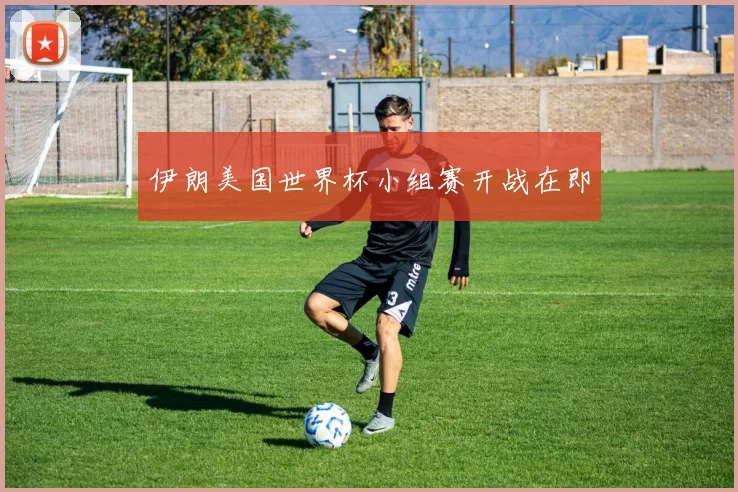 伊朗美国世界杯小组赛开战在即