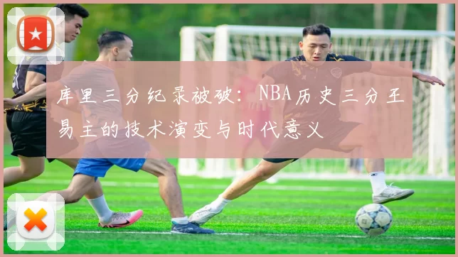 库里三分纪录被破：NBA历史三分王易主的技术演变与时代意义