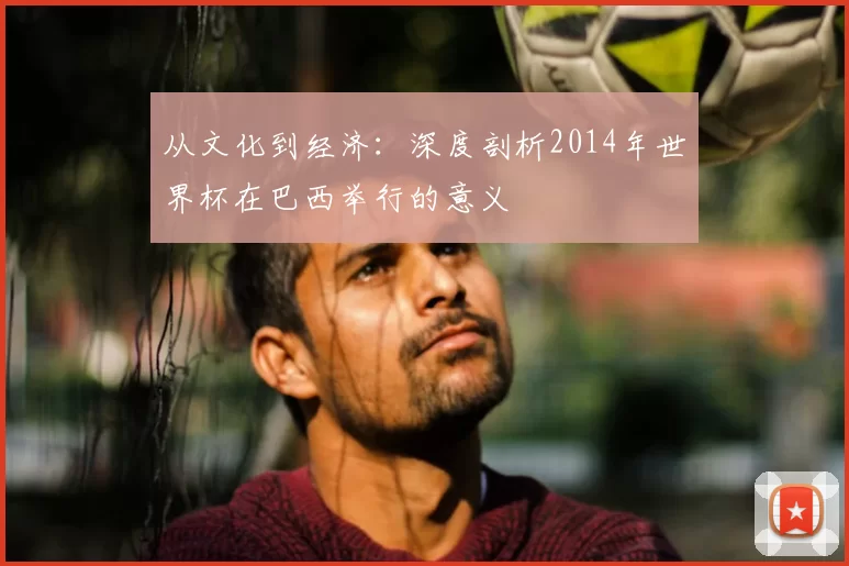 从文化到经济:深度剖析2014年世界杯在巴西举行的意义