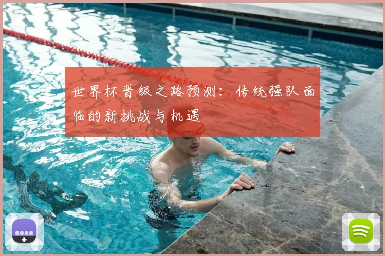 世界杯晋级之路预测：传统强队面临的新挑战与机遇