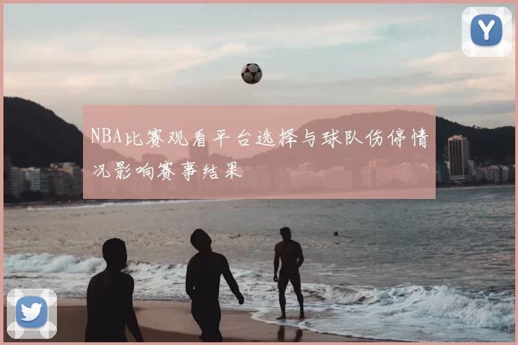 NBA比赛观看平台选择与球队伤停情况影响赛事结果