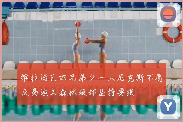 维拉诺瓦四兄弟少一人尼克斯不愿交易迪文森林狼却坚持要换