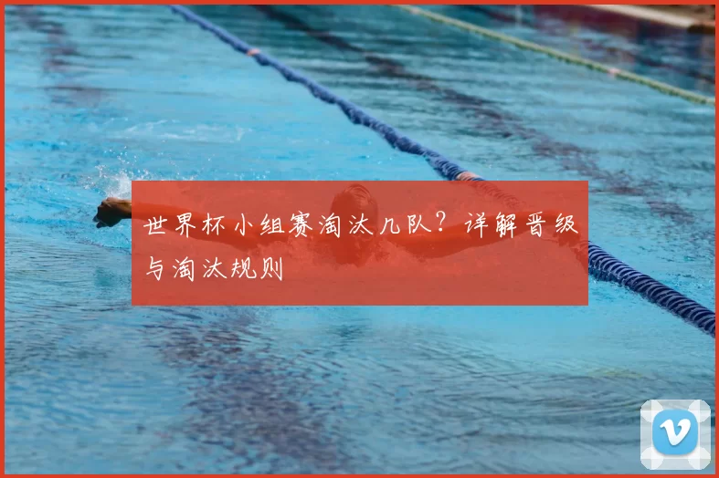 世界杯小组赛淘汰几队？详解晋级与淘汰规则