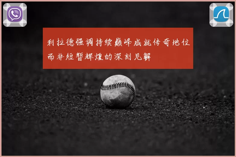 利拉德强调持续巅峰成就传奇地位而非短暂辉煌的深刻见解
