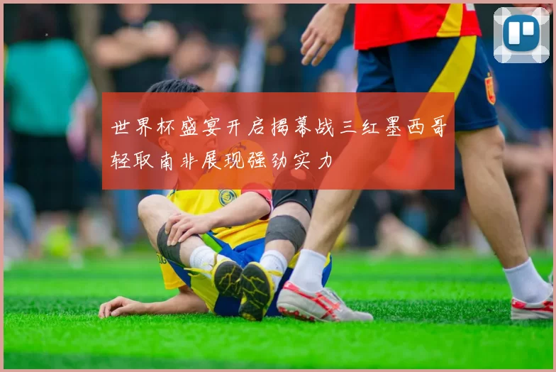 世界杯盛宴开启揭幕战三红墨西哥轻取南非展现强劲实力