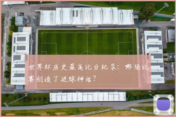 世界杯历史最高比分纪录：哪场比赛创造了进球神话？