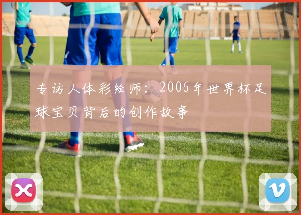 专访人体彩绘师：2006年世界杯足球宝贝背后的创作故事