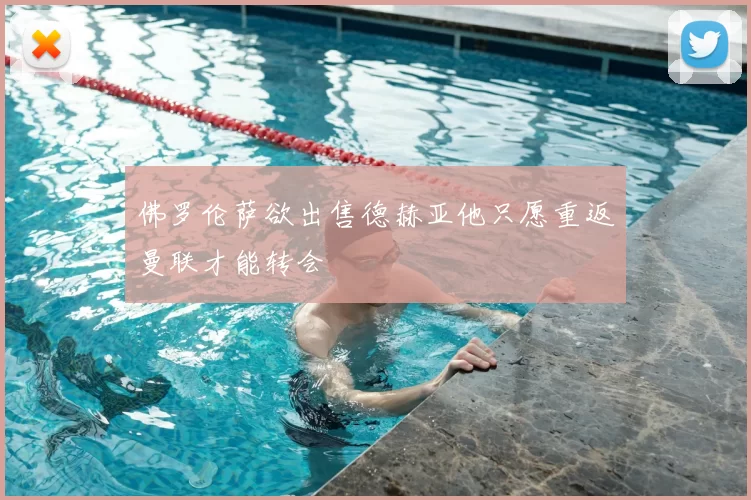 佛罗伦萨欲出售德赫亚他只愿重返曼联才能转会