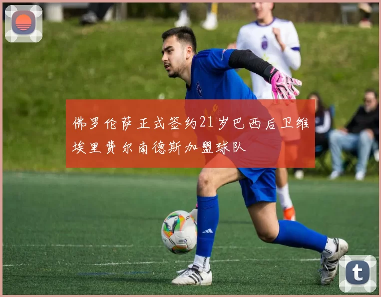 佛罗伦萨正式签约21岁巴西后卫维埃里费尔南德斯加盟球队