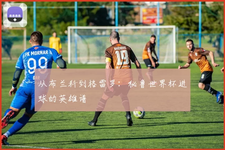 从布兰科到格雷罗：秘鲁世界杯进球的英雄谱