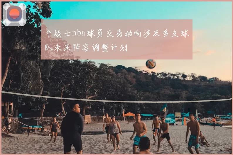 牛战士nba球员交易动向涉及多支球队未来阵容调整计划