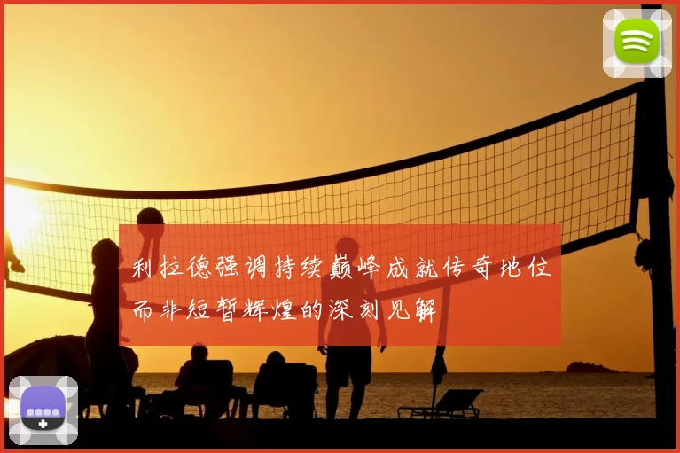 利拉德强调持续巅峰成就传奇地位而非短暂辉煌的深刻见解