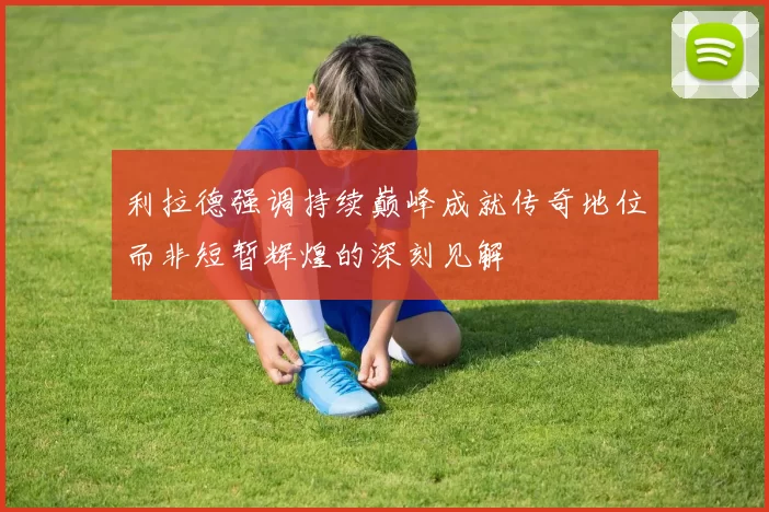 利拉德强调持续巅峰成就传奇地位而非短暂辉煌的深刻见解