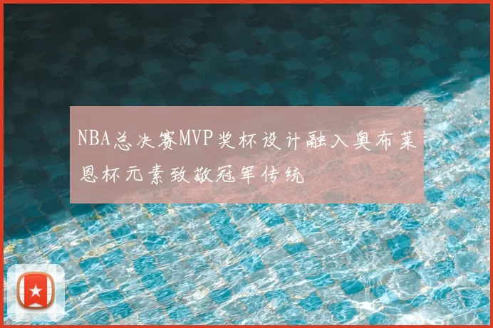 NBA总决赛MVP奖杯设计融入奥布莱恩杯元素致敬冠军传统