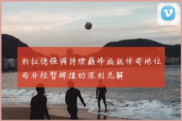利拉德强调持续巅峰成就传奇地位而非短暂辉煌的深刻见解