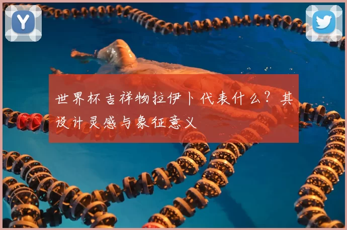 世界杯吉祥物拉伊卜代表什么？其设计灵感与象征意义
