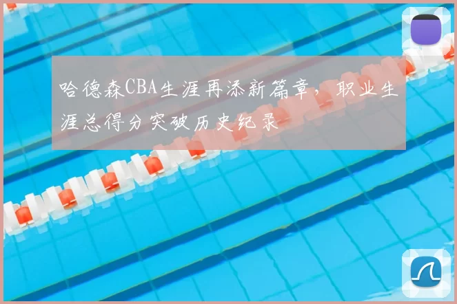 哈德森CBA生涯再添新篇章，职业生涯总得分突破历史纪录