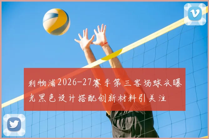 利物浦2026-27赛季第三客场球衣曝光黑色设计搭配创新材料引关注