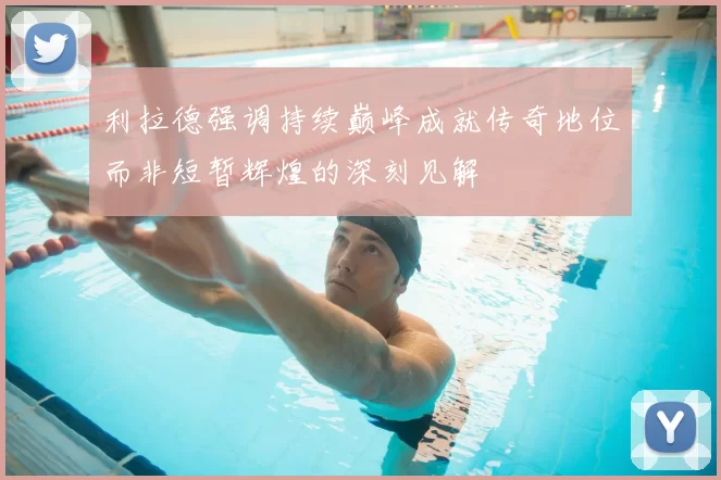 利拉德强调持续巅峰成就传奇地位而非短暂辉煌的深刻见解