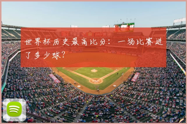 世界杯历史最高比分：一场比赛进了多少球？