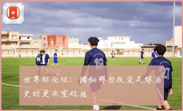 世界杯论坛：揭秘那些改变足球历史的更衣室对话