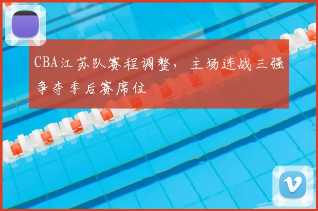 CBA江苏队赛程调整，主场连战三强争夺季后赛席位