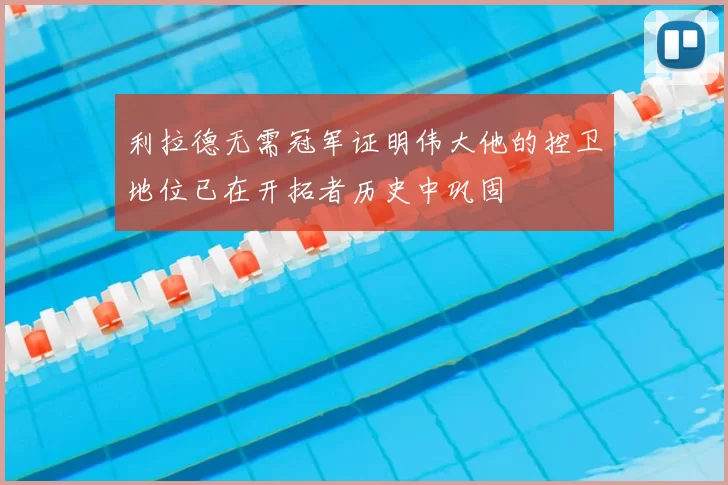 利拉德无需冠军证明伟大他的控卫地位已在开拓者历史中巩固