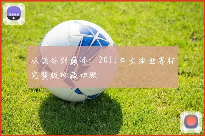 从低谷到巅峰：2011年女排世界杯完整版珍藏回顾