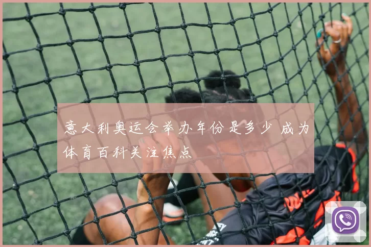 意大利奥运会举办年份是多少 成为体育百科关注焦点