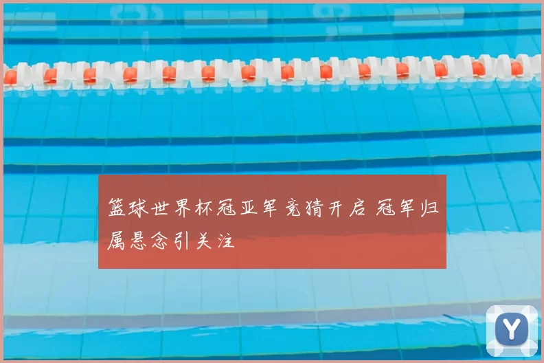 篮球世界杯冠亚军竞猜开启 冠军归属悬念引关注