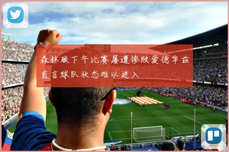 森林狼下午比赛屡遭惨败爱德华兹直言球队状态难以进入