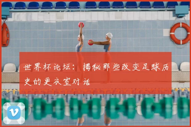 世界杯论坛：揭秘那些改变足球历史的更衣室对话
