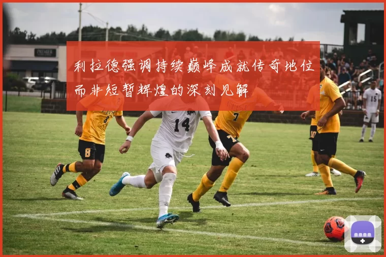 利拉德强调持续巅峰成就传奇地位而非短暂辉煌的深刻见解