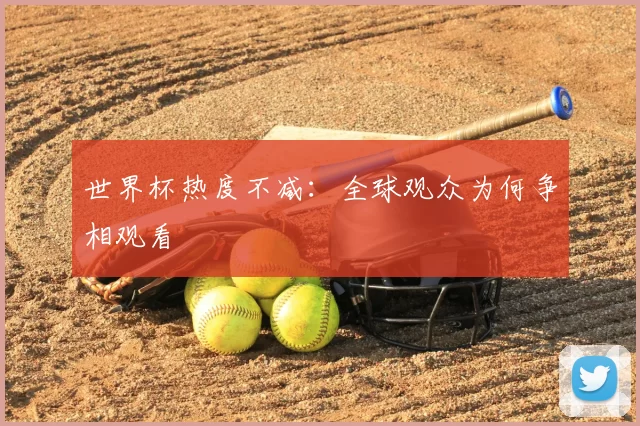 世界杯热度不减：全球观众为何争相观看