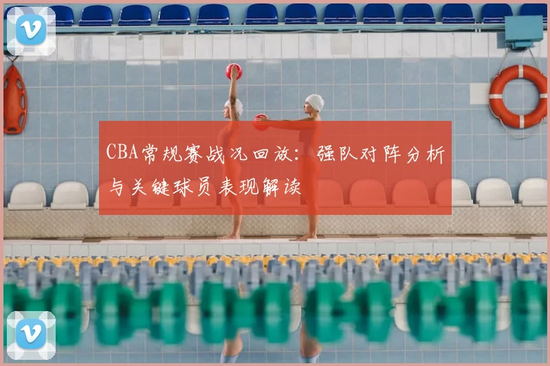CBA常规赛战况回放：强队对阵分析与关键球员表现解读