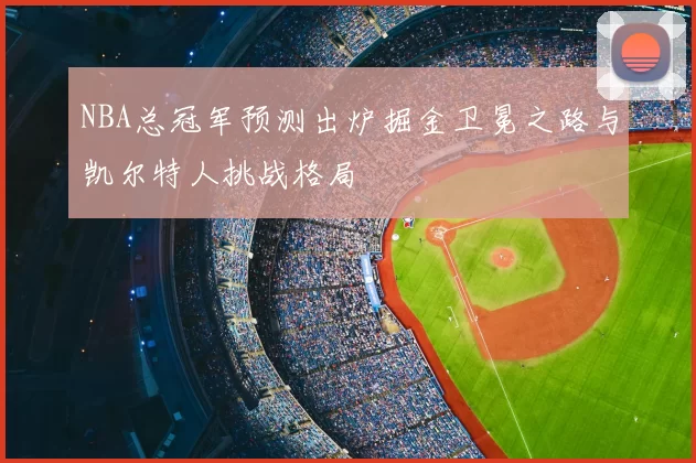 NBA总冠军预测出炉掘金卫冕之路与凯尔特人挑战格局