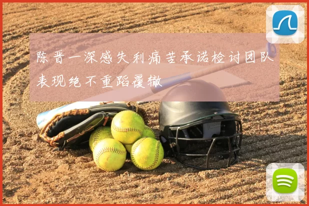 陈晋一深感失利痛苦承诺检讨团队表现绝不重蹈覆辙
